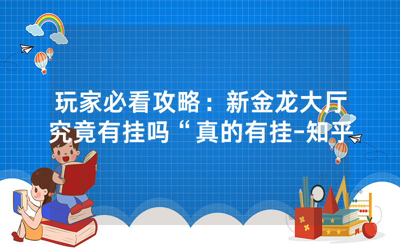 玩家必看攻略：新金龙大厅究竟有挂吗“真的有挂-知乎