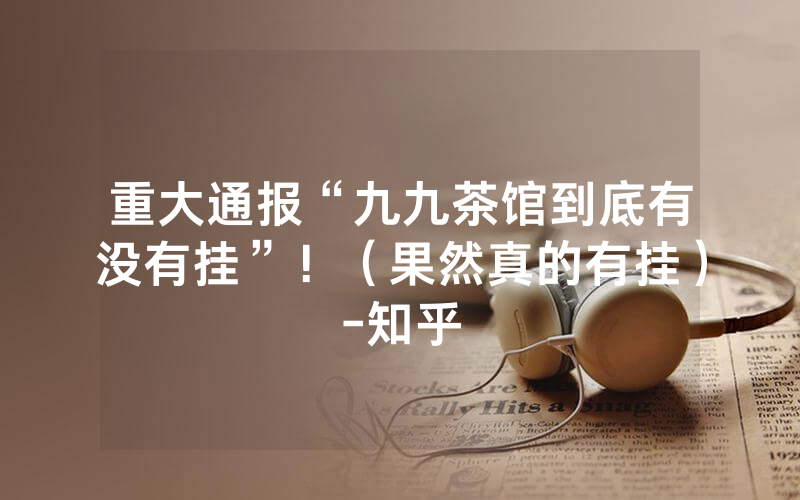 重大通报“九九茶馆到底有没有挂”！（果然真的有挂）-知乎