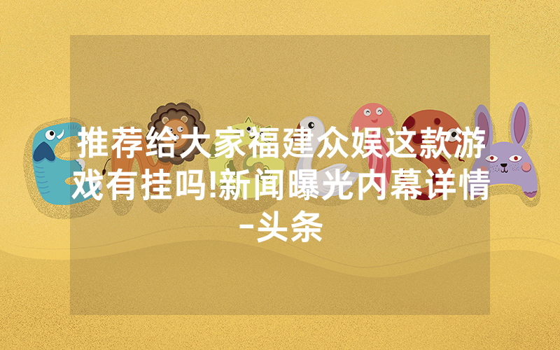 推荐给大家福建众娱这款游戏有挂吗!新闻曝光内幕详情-头条