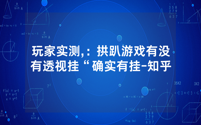 玩家实测,：拱趴游戏有没有透视挂“确实有挂-知乎