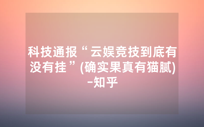 科技通报“云娱竞技到底有没有挂”(确实果真有猫腻)-知乎