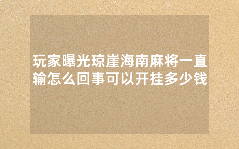 玩家曝光琼崖海南麻将一直输怎么回事可以开挂多少钱