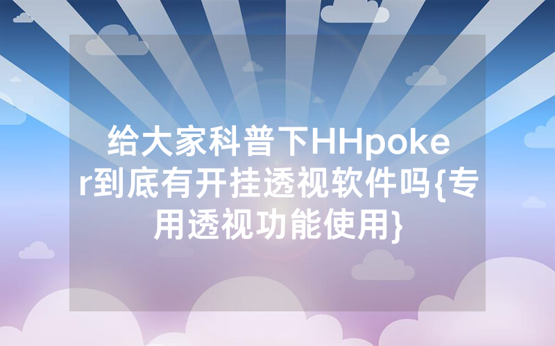 给大家科普下HHpoker到底有开挂透视软件吗{专用透视功能使用}