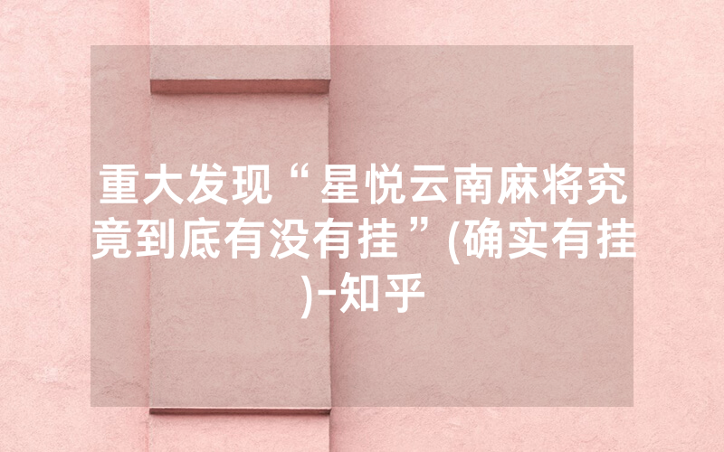 重大发现“星悦云南麻将究竟到底有没有挂”(确实有挂)-知乎