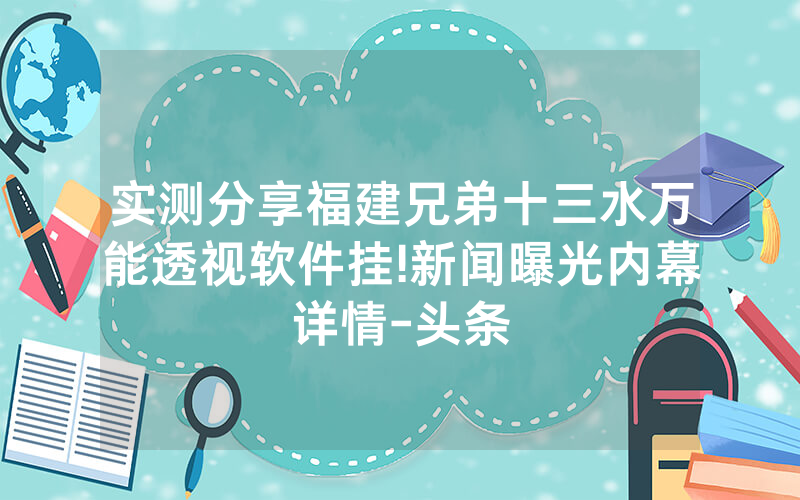 实测分享福建兄弟十三水万能透视软件挂!新闻曝光内幕详情-头条