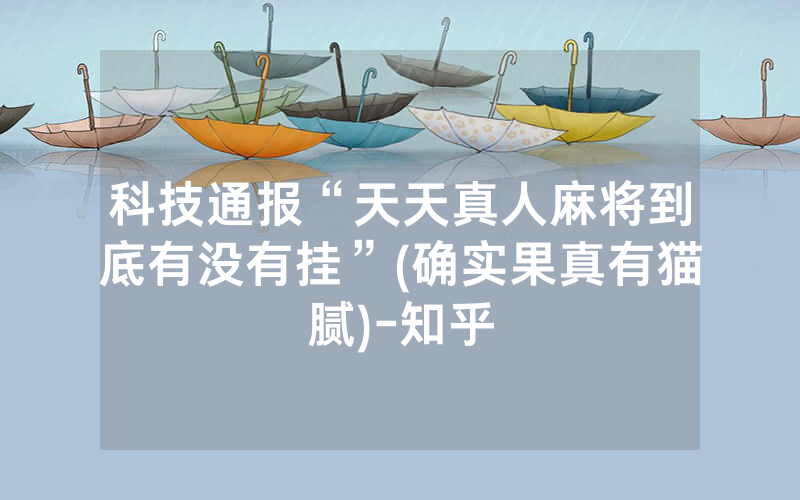 科技通报“天天真人麻将到底有没有挂”(确实果真有猫腻)-知乎