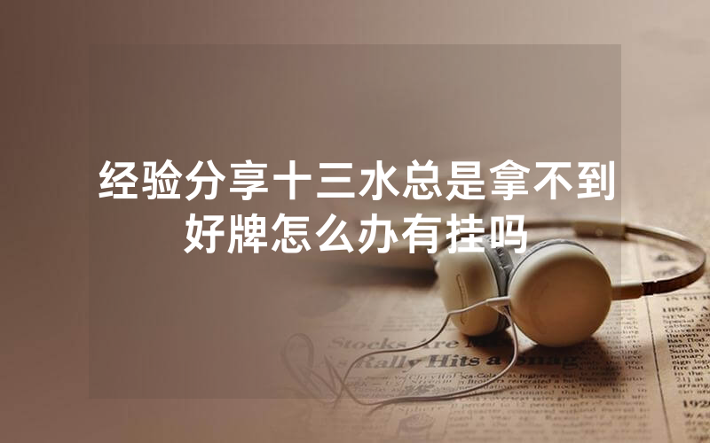 经验分享十三水总是拿不到好牌怎么办有挂吗