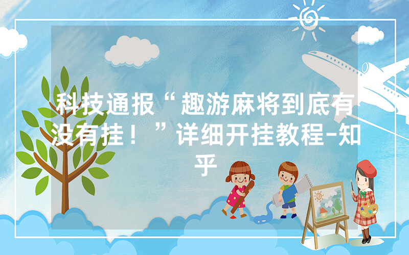 科技通报“趣游麻将到底有没有挂！”详细开挂教程-知乎