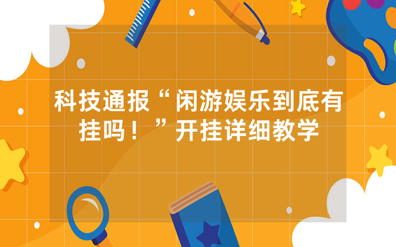 科技通报“闲游娱乐到底有挂吗！”开挂详细教学