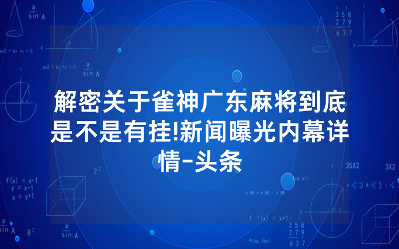 解密关于雀神广东麻将到底是不是有挂!新闻曝光内幕详情-头条