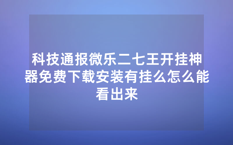 科技通报微乐二七王开挂神器免费下载安装有挂么怎么能看出来