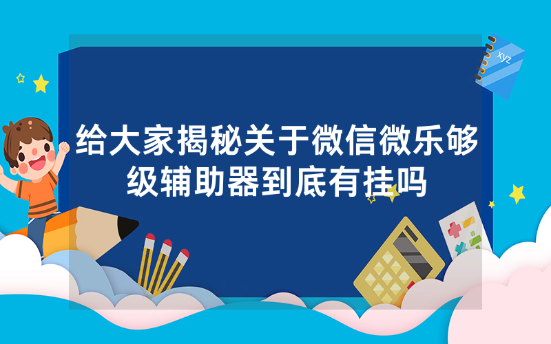 给大家揭秘关于微信微乐够级辅助器到底有挂吗