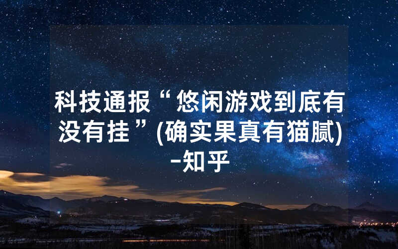 科技通报“悠闲游戏到底有没有挂”(确实果真有猫腻)-知乎