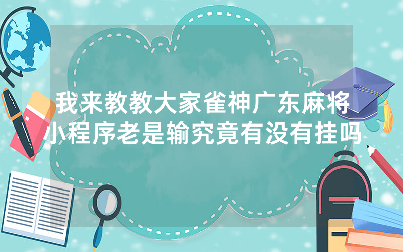 我来教教大家雀神广东麻将小程序老是输究竟有没有挂吗