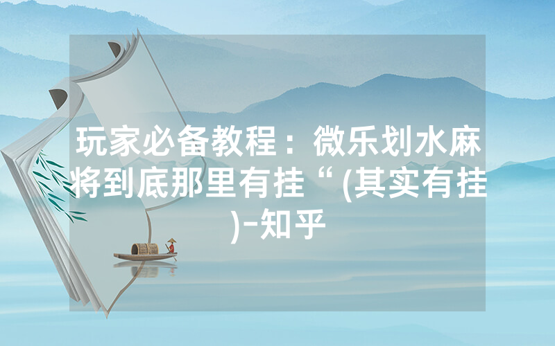玩家必备教程:微乐划水麻将到底那里有挂“(其实有挂)-知乎