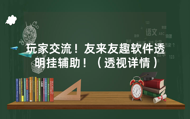 玩家交流！友来友趣软件透明挂辅助！（透视详情）
