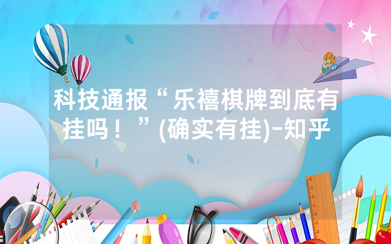 科技通报“乐禧棋牌到底有挂吗！”(确实有挂)-知乎