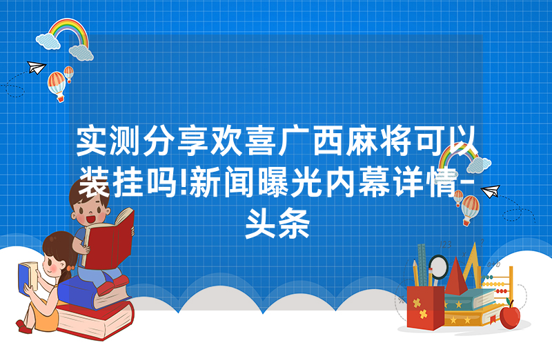 实测分享欢喜广西麻将可以装挂吗!新闻曝光内幕详情-头条
