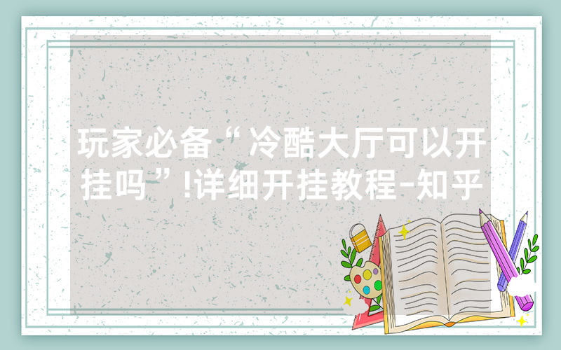 玩家必备“冷酷大厅可以开挂吗”!详细开挂教程-知乎