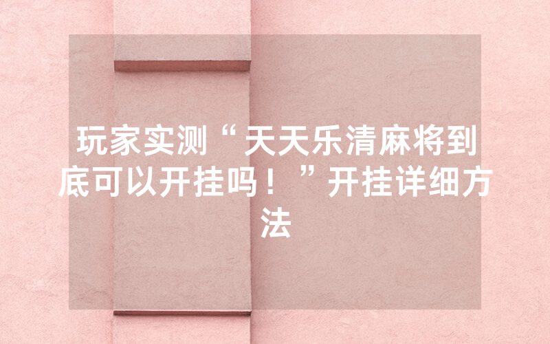 玩家实测“天天乐清麻将到底可以开挂吗！”开挂详细方法