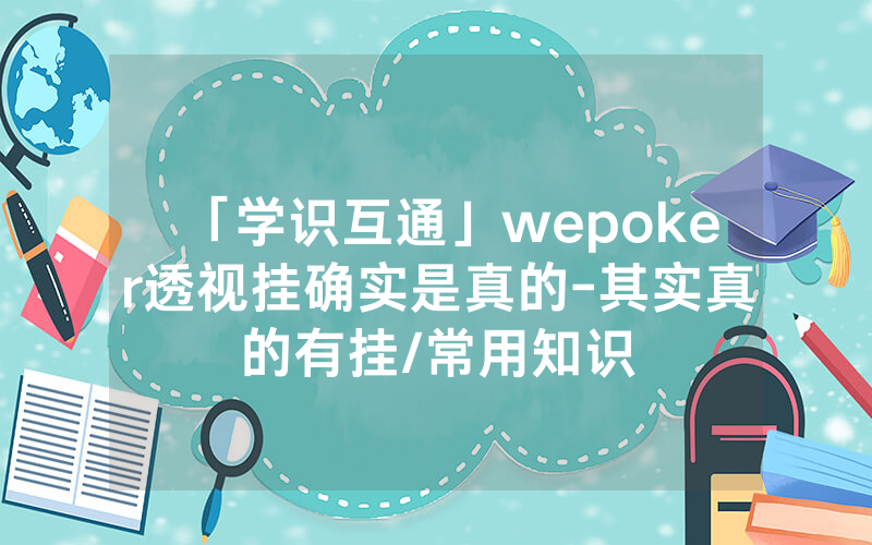 「学识互通」wepoker透视挂确实是真的-其实真的有挂/常用知识