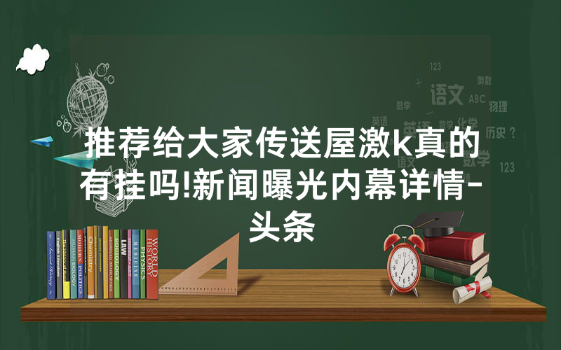 推荐给大家传送屋激k真的有挂吗!新闻曝光内幕详情-头条