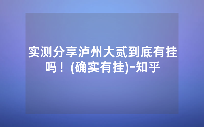实测分享泸州大贰到底有挂吗！(确实有挂)-知乎