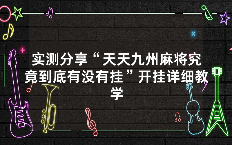 实测分享“天天九州麻将究竟到底有没有挂”开挂详细教学