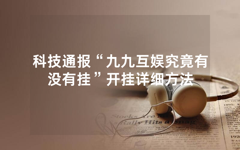 科技通报“九九互娱究竟有没有挂”开挂详细方法