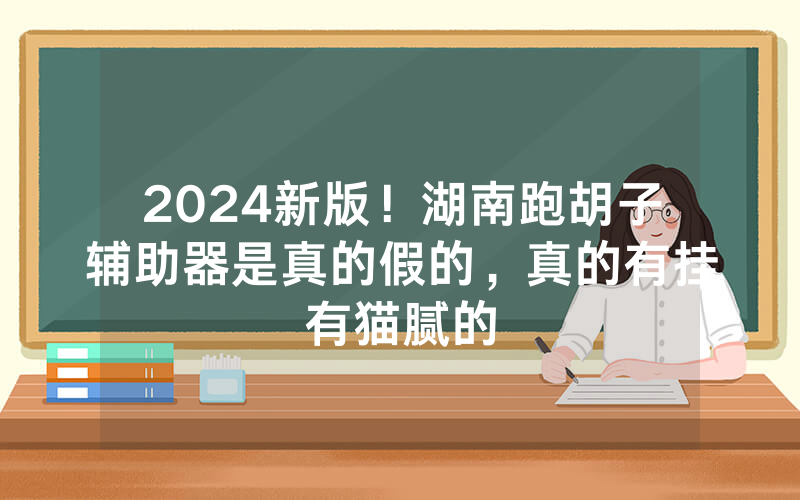 2024新版！湖南跑胡子辅助器是真的假的，真的有挂有猫腻的