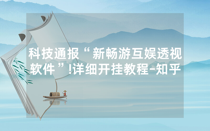 科技通报“新畅游互娱透视软件”!详细开挂教程-知乎