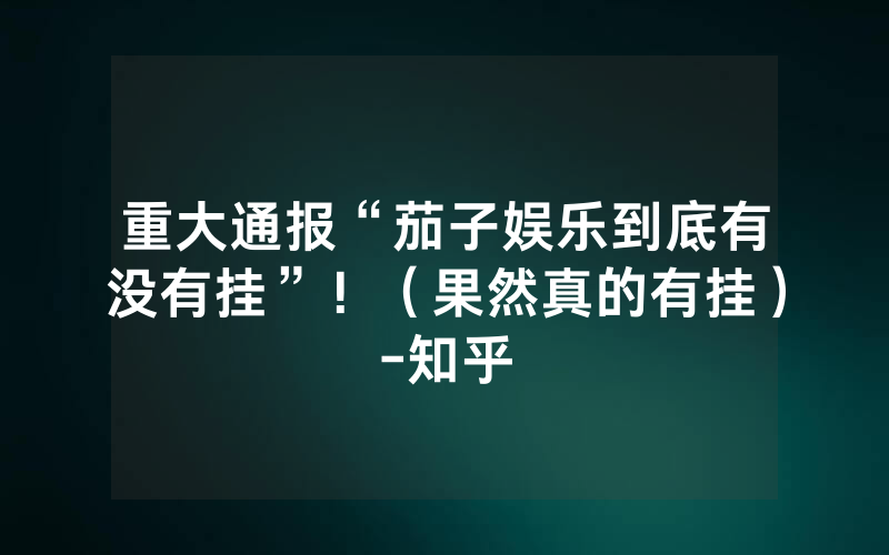 重大通报“茄子娱乐到底有没有挂”！（果然真的有挂）-知乎