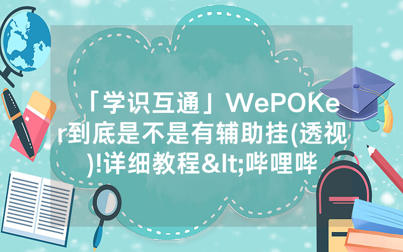 「学识互通」WePOKer到底是不是有辅助挂(透视)!详细教程<哔哩哔哩>