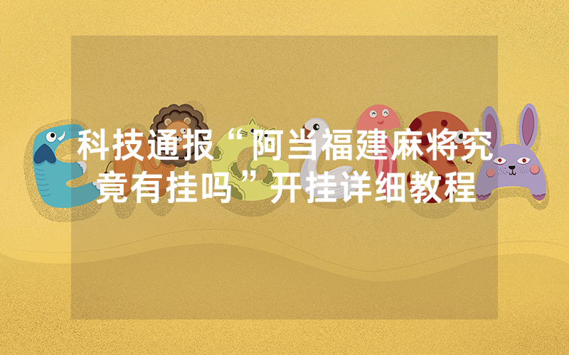 科技通报“阿当福建麻将究竟有挂吗”开挂详细教程