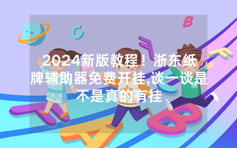 2024新版教程！浙东纸牌辅助器免费开挂,谈一谈是不是真的有挂
