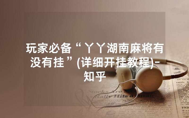 玩家必备“丫丫湖南麻将有没有挂”(详细开挂教程)-知乎