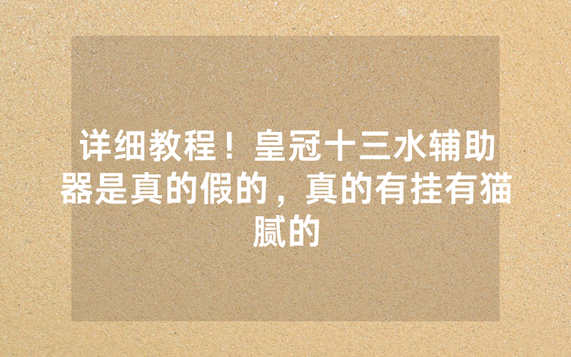 详细教程！皇冠十三水辅助器是真的假的，真的有挂有猫腻的