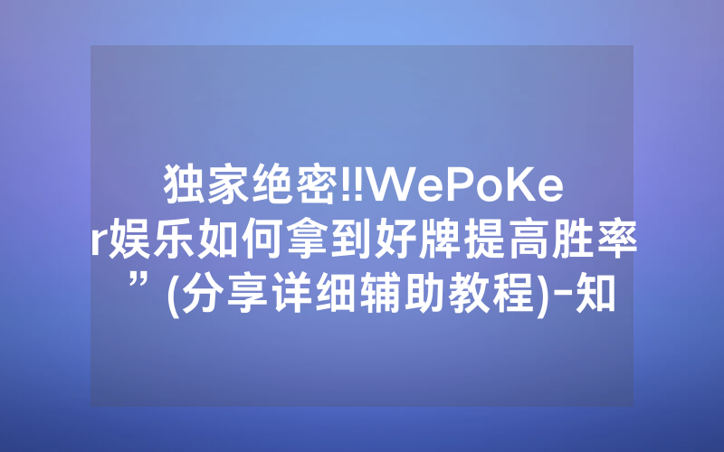 独家绝密!!WePoKer娱乐如何拿到好牌提高胜率”(分享详细辅助教程)-知乎