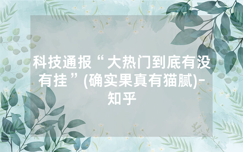 科技通报“大热门到底有没有挂”(确实果真有猫腻)-知乎