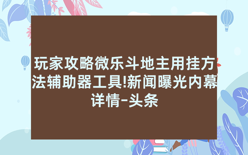 玩家攻略微乐斗地主用挂方法辅助器工具!新闻曝光内幕详情-头条