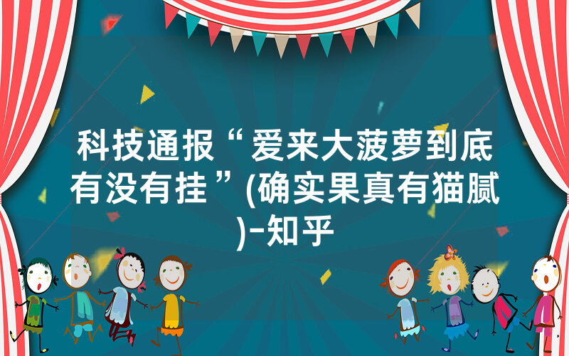 科技通报“爱来大菠萝到底有没有挂”(确实果真有猫腻)-知乎