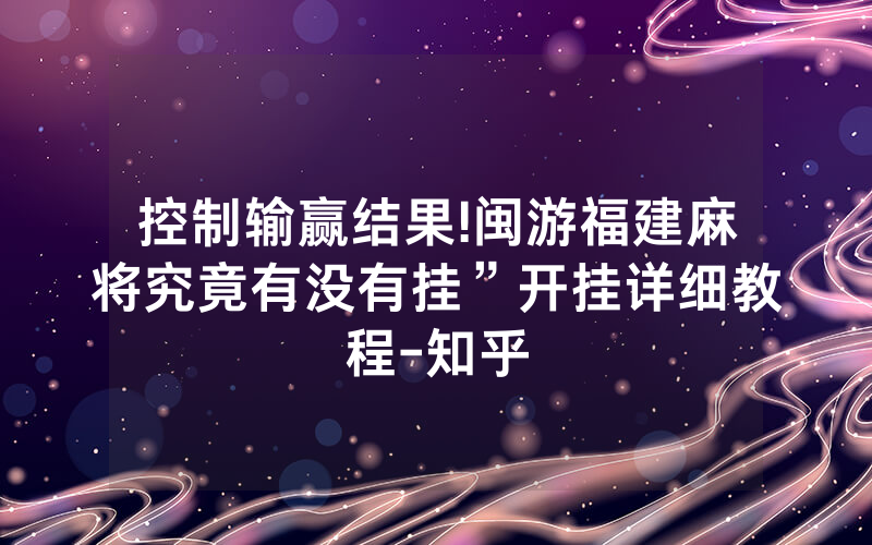 控制输赢结果!闽游福建麻将究竟有没有挂”开挂详细教程-知乎