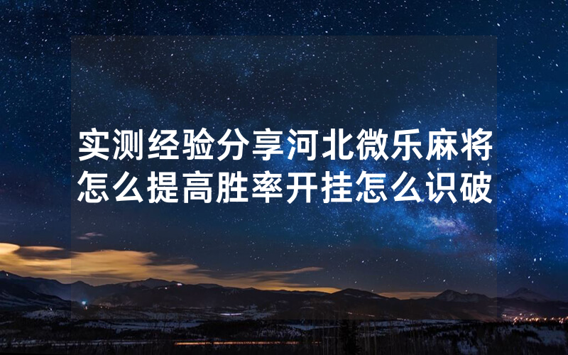实测经验分享河北微乐麻将怎么提高胜率开挂怎么识破