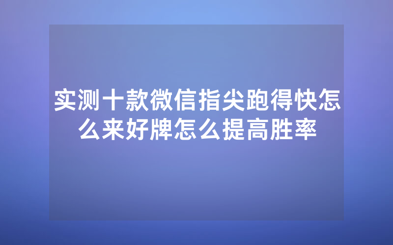 实测十款微信指尖跑得快怎么来好牌怎么提高胜率