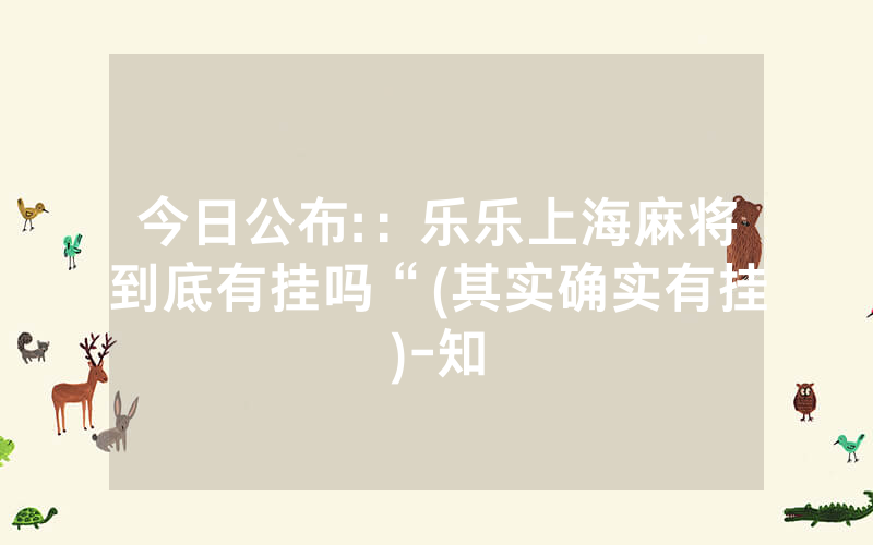 今日公布:：乐乐上海麻将到底有挂吗“(其实确实有挂)-知
