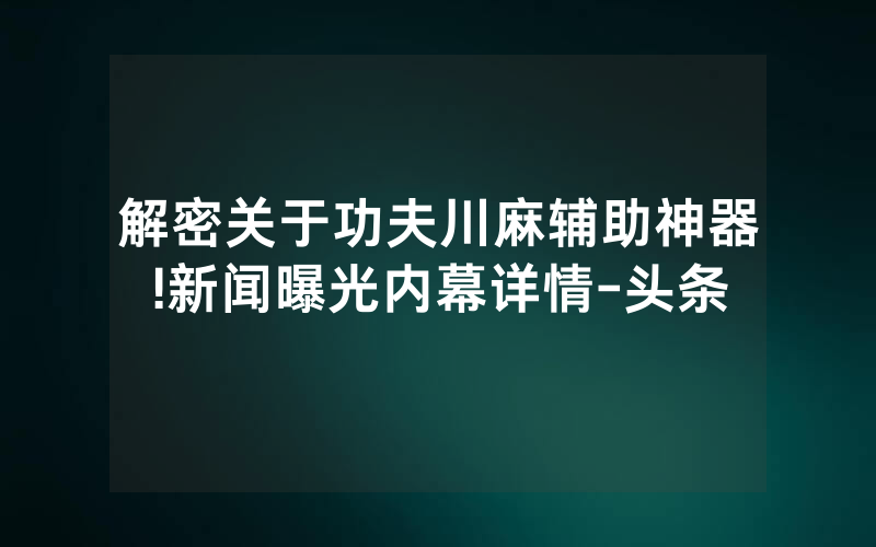 解密关于功夫川麻辅助神器!新闻曝光内幕详情-头条