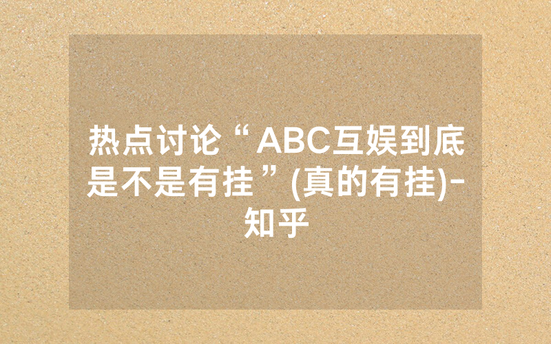 热点讨论“ABC互娱到底是不是有挂”(真的有挂)-知乎