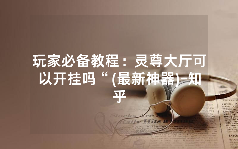 玩家必备教程：灵尊大厅可以开挂吗“(最新神器)-知乎
