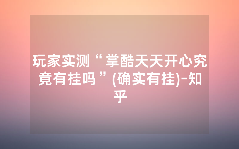 玩家实测“掌酷天天开心究竟有挂吗”(确实有挂)-知乎