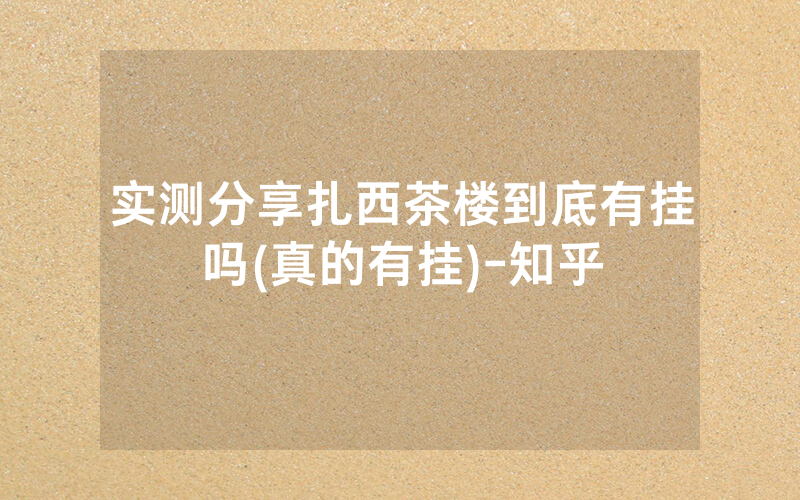 实测分享扎西茶楼到底有挂吗(真的有挂)-知乎